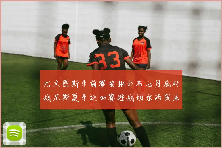 尤文图斯季前赛安排公布七月底对战尼斯夏季巡回赛迎战切尔西国米巴勒莫