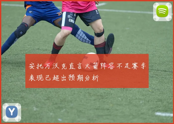 安托万沃克直言火箭阵容不足赛季表现已超出预期分析