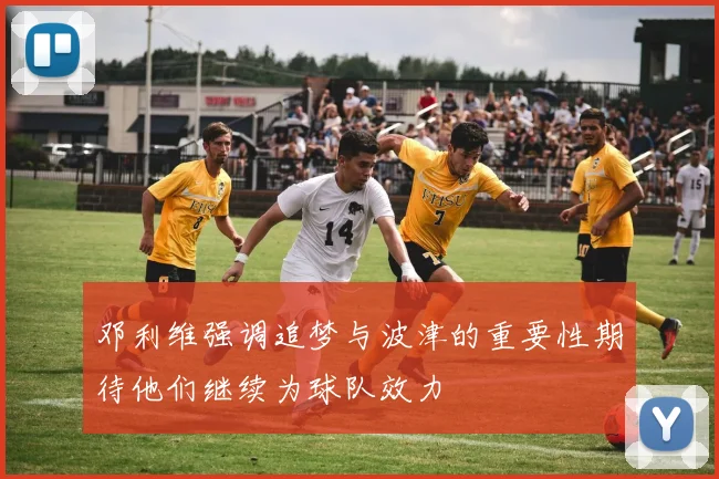 邓利维强调追梦与波津的重要性期待他们继续为球队效力