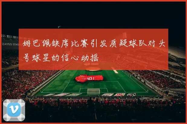 姆巴佩缺席比赛引发质疑球队对头号球星的信心动摇