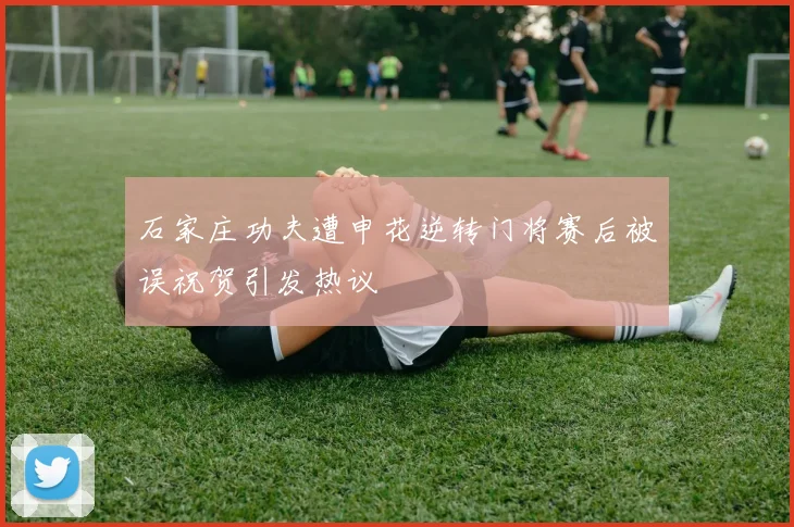 石家庄功夫遭申花逆转门将赛后被误祝贺引发热议