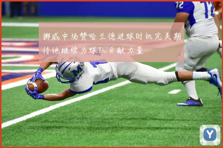 挪威中场赞哈兰德进球时机完美期待他继续为球队贡献力量
