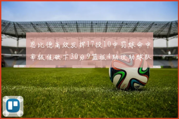 恩比德高效发挥17投10中罚球命中率极佳砍下30分9篮板4助攻助球队获胜