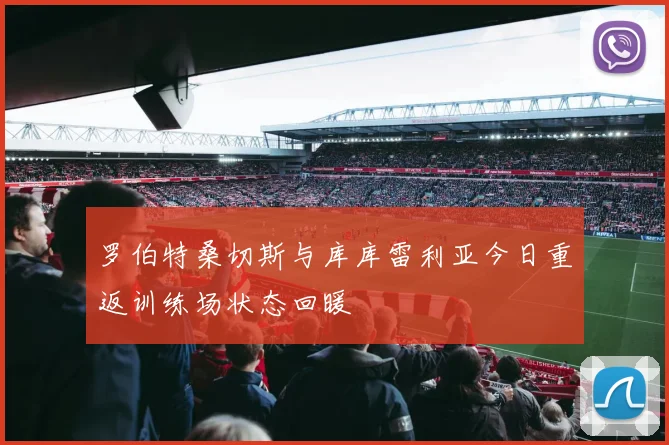 罗伯特桑切斯与库库雷利亚今日重返训练场状态回暖