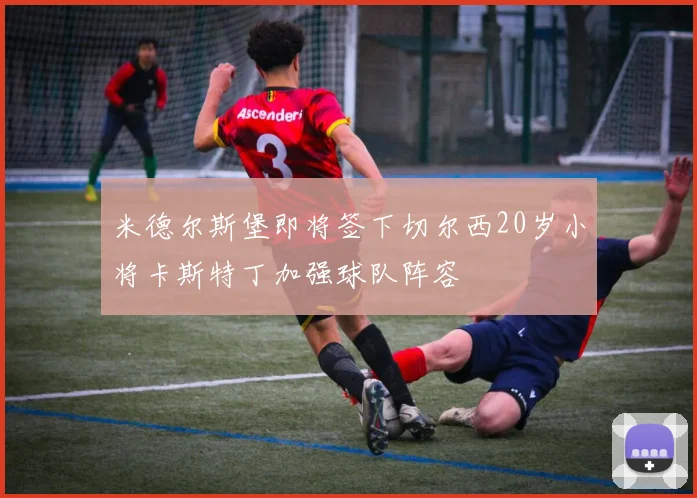 米德尔斯堡即将签下切尔西20岁小将卡斯特丁加强球队阵容