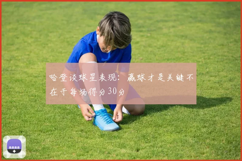 哈登谈球星表现：赢球才是关键不在于每场得分30分