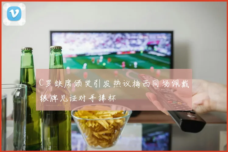 C罗缺席颁奖引发热议梅西同场佩戴银牌见证对手捧杯