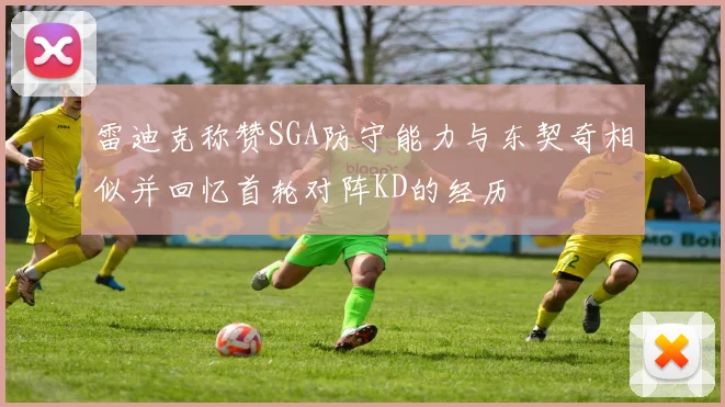 雷迪克称赞SGA防守能力与东契奇相似并回忆首轮对阵KD的经历