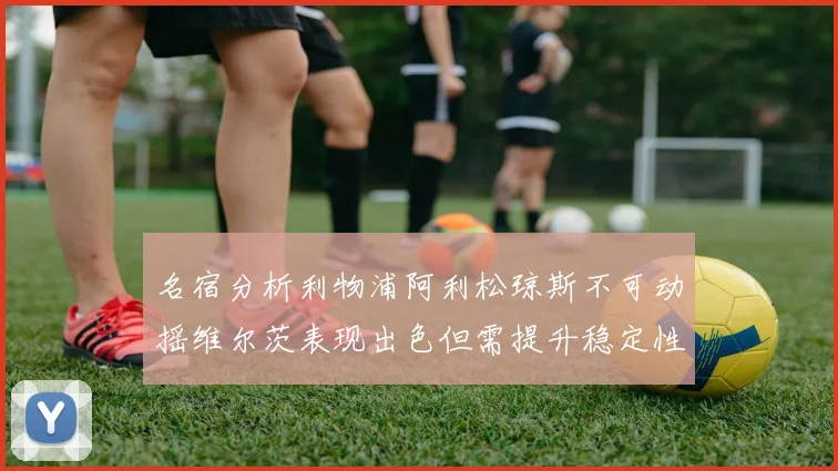 名宿分析利物浦阿利松琼斯不可动摇维尔茨表现出色但需提升稳定性