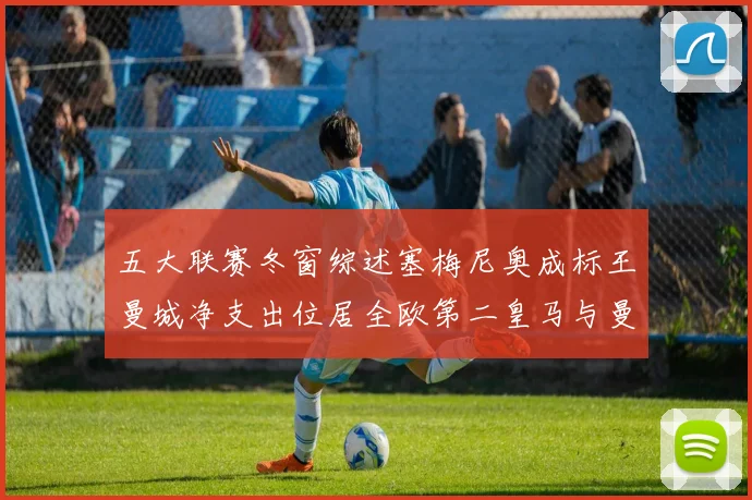 五大联赛冬窗综述塞梅尼奥成标王曼城净支出位居全欧第二皇马与曼联均未投入