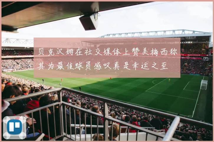 贝克汉姆在社交媒体上赞美梅西称其为最佳球员感叹真是幸运之至