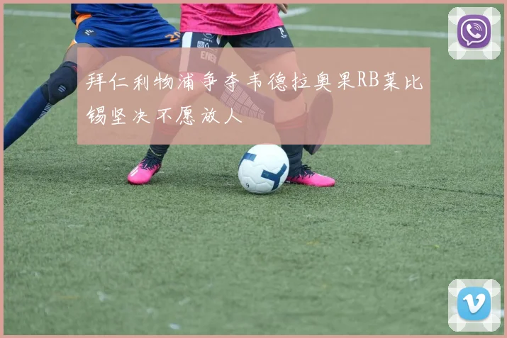拜仁利物浦争夺韦德拉奥果RB莱比锡坚决不愿放人