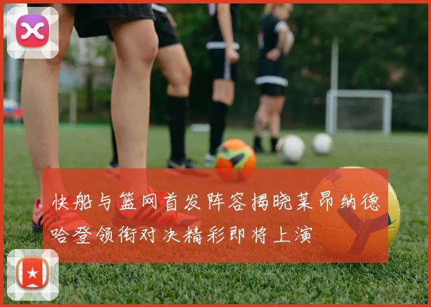 快船与篮网首发阵容揭晓莱昂纳德哈登领衔对决精彩即将上演