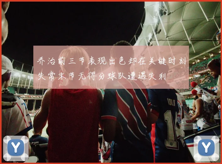 乔治前三节表现出色却在关键时刻失常末节无得分球队遭遇失利