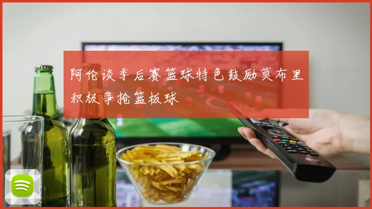 阿伦谈季后赛篮球特色鼓励莫布里积极争抢篮板球