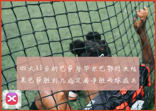四大AI分析巴萨与毕尔巴鄂对决结果巴萨胜利几成定局净胜两球成共识