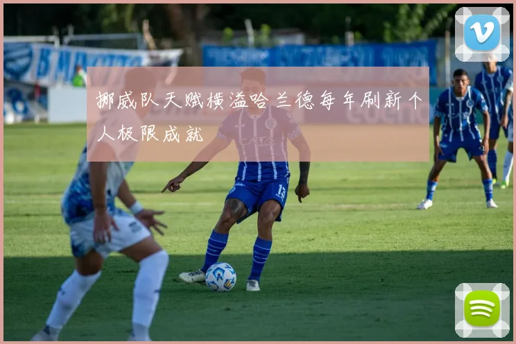 挪威队天赋横溢哈兰德每年刷新个人极限成就