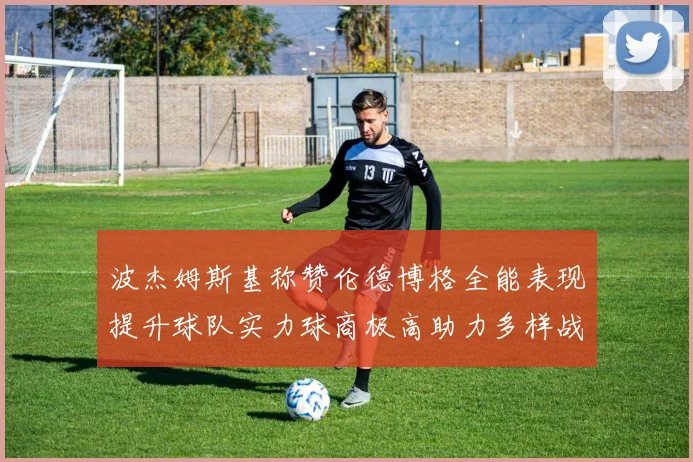 波杰姆斯基称赞伦德博格全能表现提升球队实力球商极高助力多样战术选择