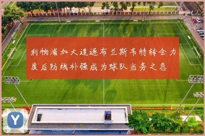利物浦加大追逐布兰斯韦特转会力度后防线补强成为球队当务之急
