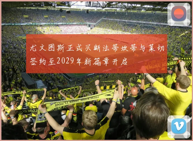 尤文图斯正式买断法蒂坎蒂与莱切签约至2029年新篇章开启