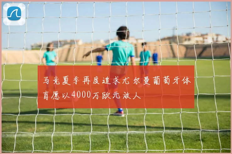 马竞夏季再度追求尤尔曼葡萄牙体育愿以4000万欧元放人
