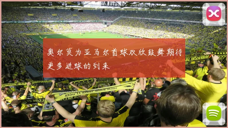 奥尔莫为亚马尔首球欢欣鼓舞期待更多进球的到来