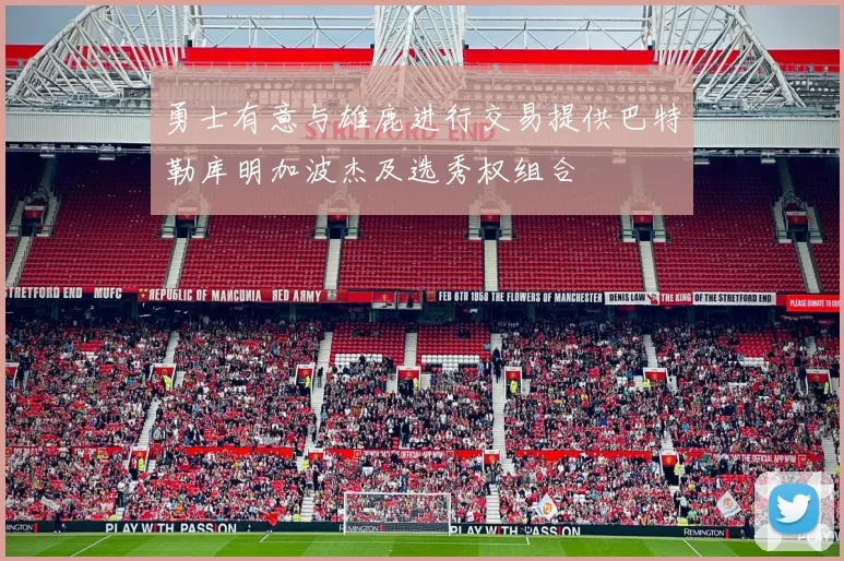 勇士有意与雄鹿进行交易提供巴特勒库明加波杰及选秀权组合