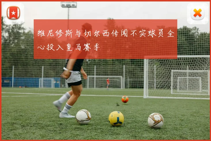 维尼修斯与切尔西传闻不实球员全心投入皇马赛季