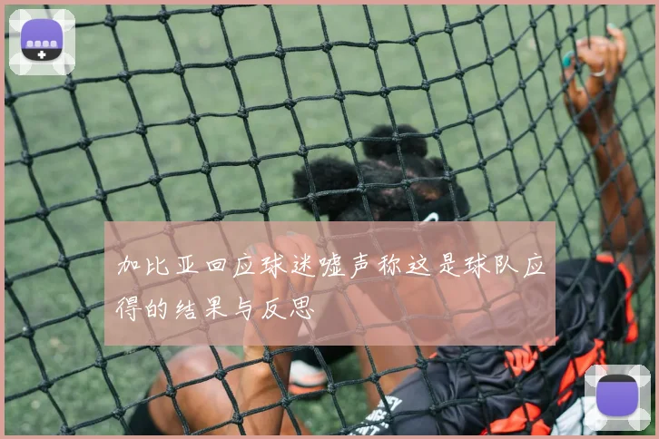加比亚回应球迷嘘声称这是球队应得的结果与反思