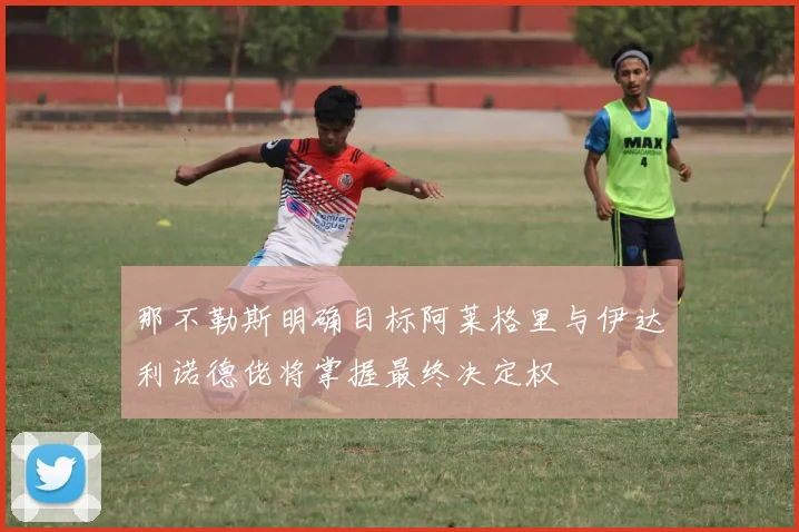 那不勒斯明确目标阿莱格里与伊达利诺德佬将掌握最终决定权