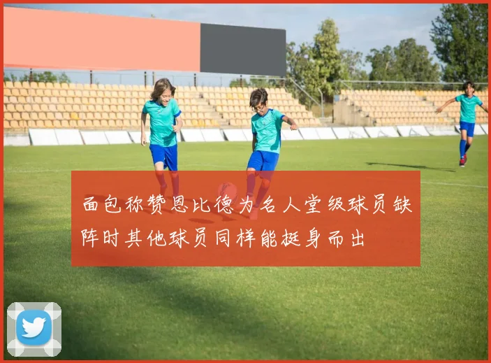 面包称赞恩比德为名人堂级球员缺阵时其他球员同样能挺身而出