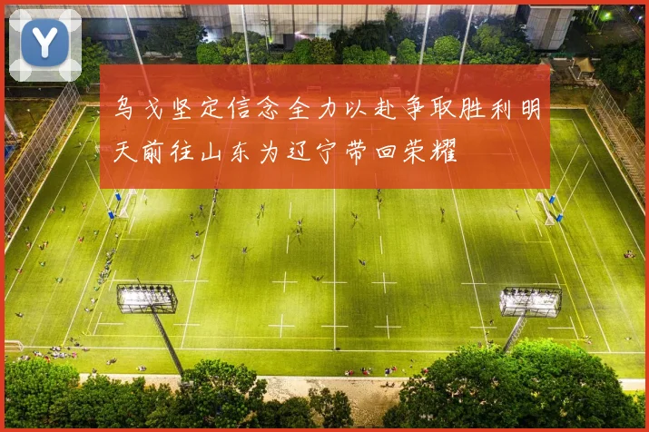 乌戈坚定信念全力以赴争取胜利明天前往山东为辽宁带回荣耀