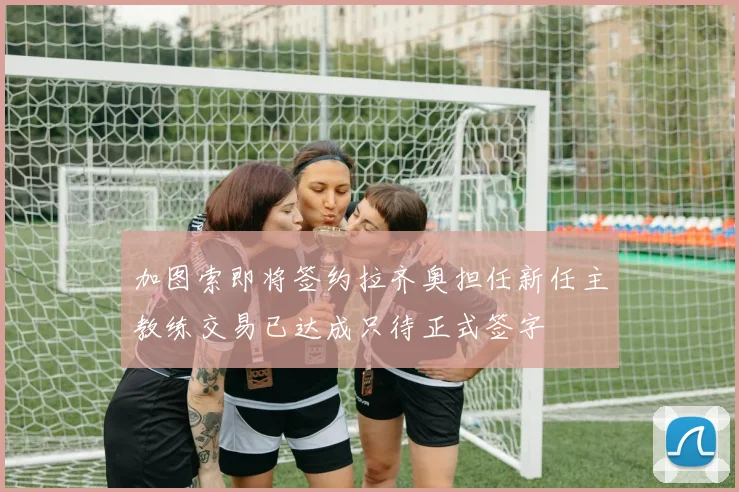 加图索即将签约拉齐奥担任新任主教练交易已达成只待正式签字
