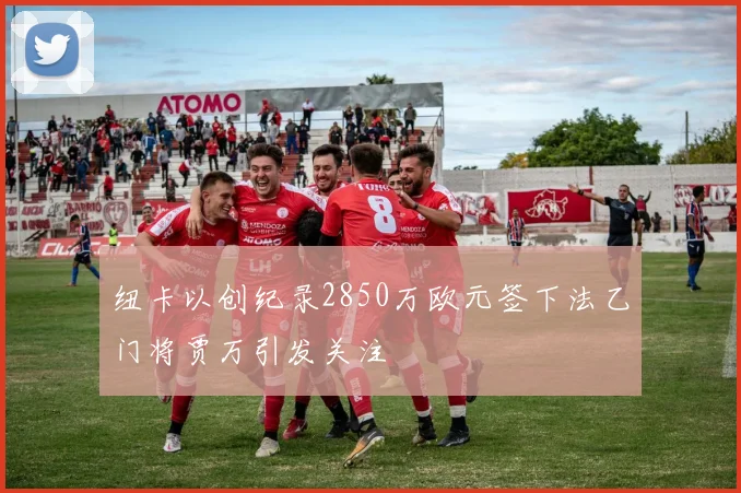纽卡以创纪录2850万欧元签下法乙门将贾万引发关注