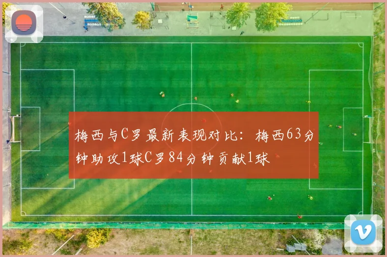 梅西与C罗最新表现对比：梅西63分钟助攻1球C罗84分钟贡献1球