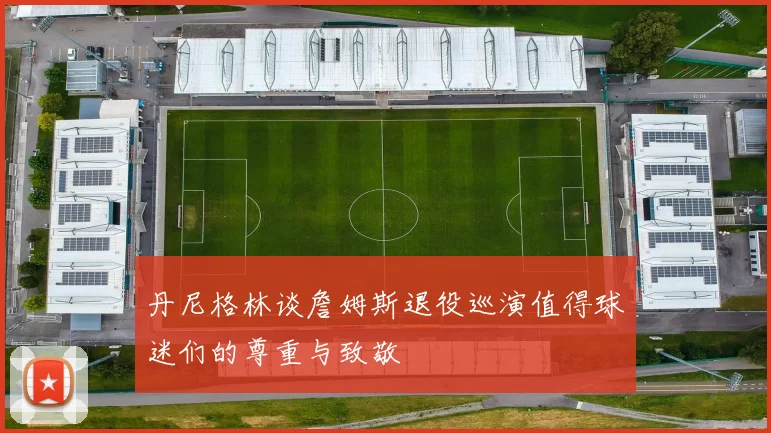 丹尼格林谈詹姆斯退役巡演值得球迷们的尊重与致敬