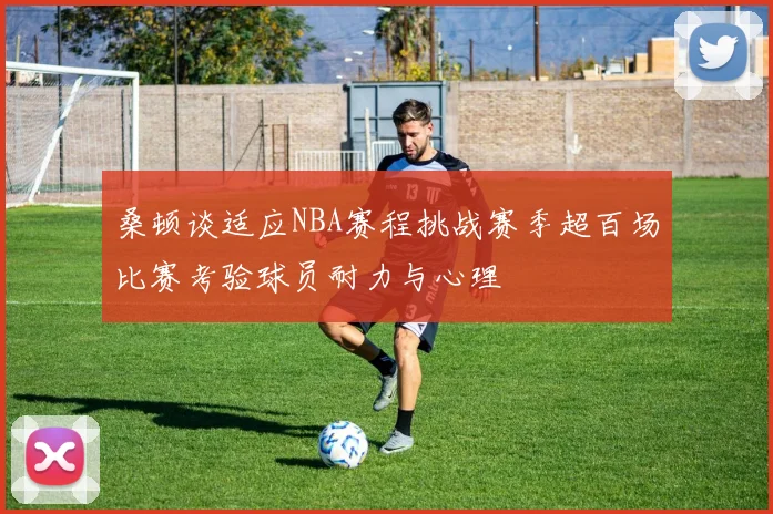 桑顿谈适应NBA赛程挑战赛季超百场比赛考验球员耐力与心理